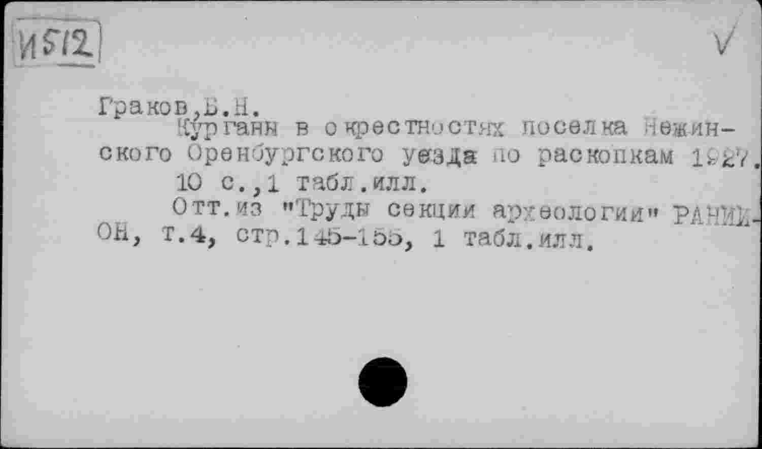 ﻿ÏÏSïï]
Граков,Б.H.
Курганы в окрестностях поселка -южинского Оренбургского уезда по раскопкам U&7
10 с.,1 табл.илл.
Отт. из "Труды секции археологии" РАТО ОН, T.4, стр. 145-1 öö, 1 табл.илл.